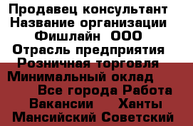 Продавец-консультант › Название организации ­ Фишлайн, ООО › Отрасль предприятия ­ Розничная торговля › Минимальный оклад ­ 25 000 - Все города Работа » Вакансии   . Ханты-Мансийский,Советский г.